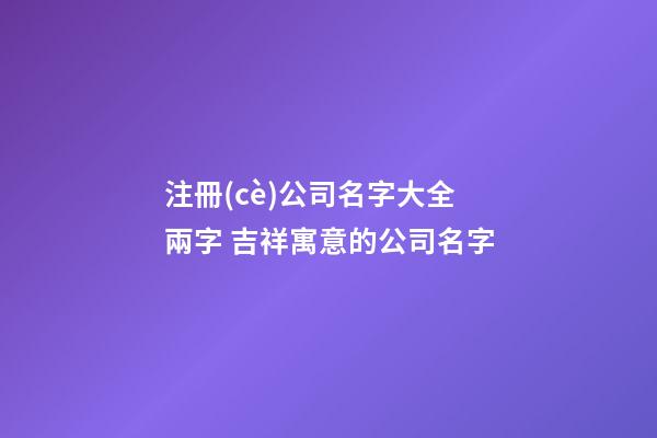 注冊(cè)公司名字大全兩字 吉祥寓意的公司名字-第1張-公司起名-玄機(jī)派